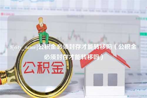 临海公积金必须封存才能转移吗（公积金必须封存才能转移吗）