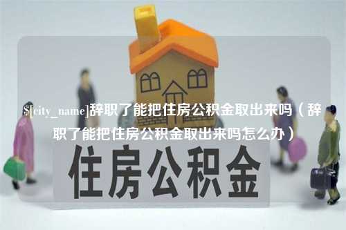 临海辞职了能把住房公积金取出来吗（辞职了能把住房公积金取出来吗怎么办）