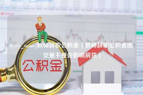 临海教师辞职公积金（教师辞职公积金断交是不是会影响房贷）