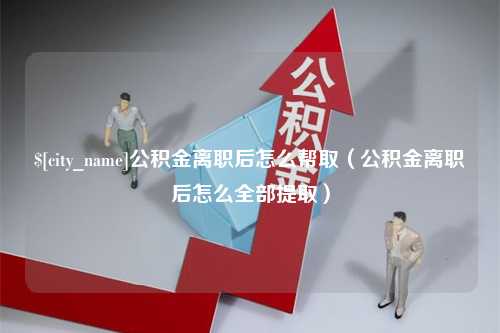 临海公积金离职后怎么帮取（公积金离职后怎么全部提取）