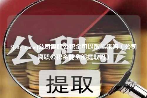 临海公司离职公积金可以取出来吗（公司离职公积金能全部提取吗）