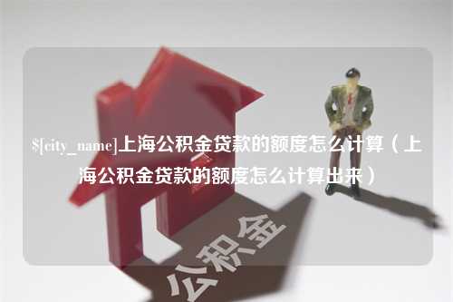 临海上海公积金贷款的额度怎么计算（上海公积金贷款的额度怎么计算出来）